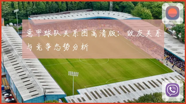 意甲球队关系图高清版:敌友关系与竞争态势分析