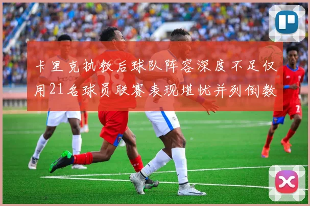 卡里克执教后球队阵容深度不足仅用21名球员联赛表现堪忧并列倒数第一