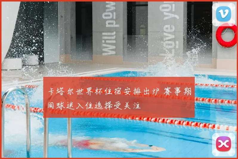 卡塔尔世界杯住宿安排出炉 赛事期间球迷入住选择受关注