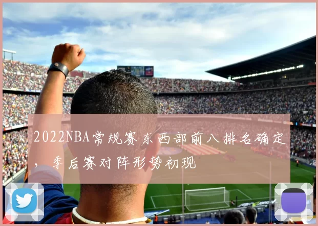 2022NBA常规赛东西部前八排名确定，季后赛对阵形势初现