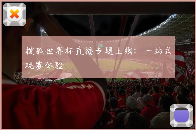 搜狐世界杯直播专题上线:一站式观赛体验