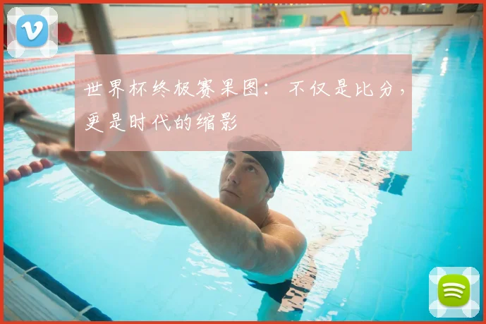 世界杯终极赛果图:不仅是比分,更是时代的缩影