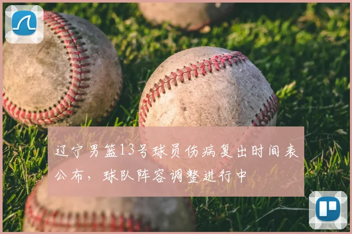 辽宁男篮13号球员伤病复出时间表公布，球队阵容调整进行中