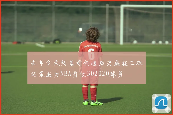 去年今天约基奇创造历史成就三双记录成为NBA首位302020球员