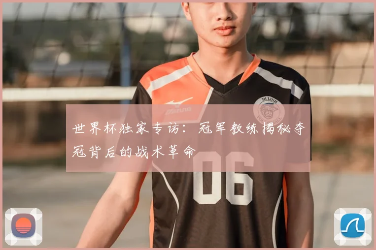 世界杯独家专访:冠军教练揭秘夺冠背后的战术革命