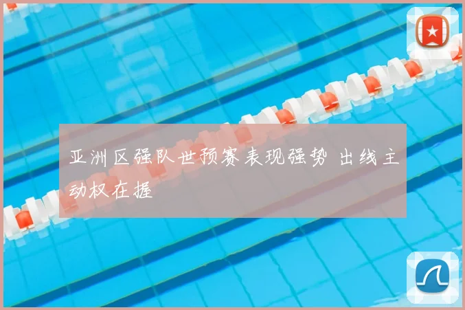 亚洲区强队世预赛表现强势 出线主动权在握