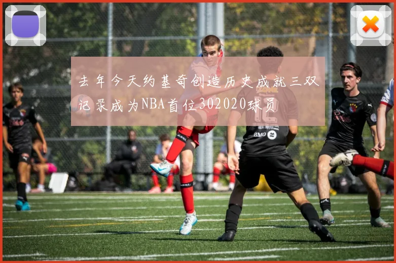 去年今天约基奇创造历史成就三双记录成为NBA首位302020球员