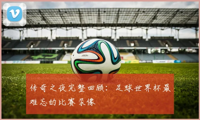 传奇之夜完整回顾:足球世界杯最难忘的比赛录像