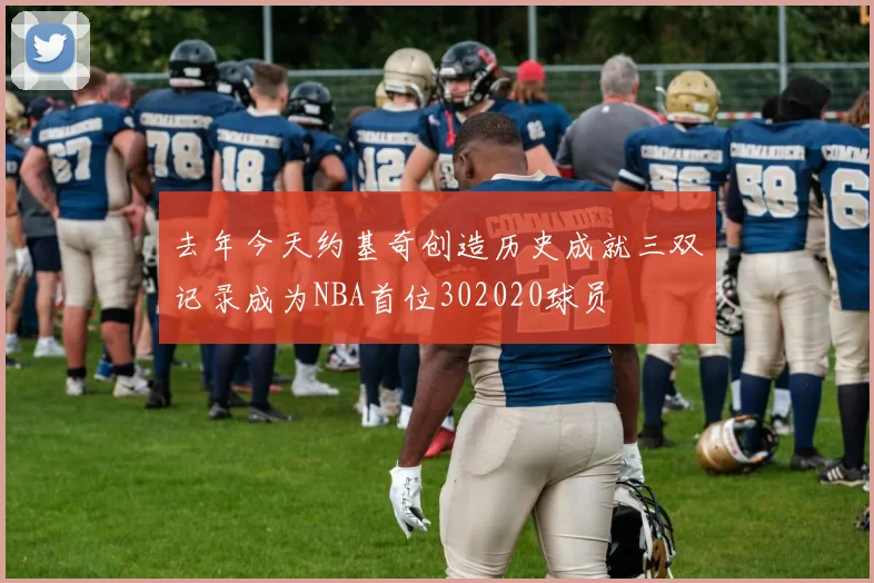去年今天约基奇创造历史成就三双记录成为NBA首位302020球员