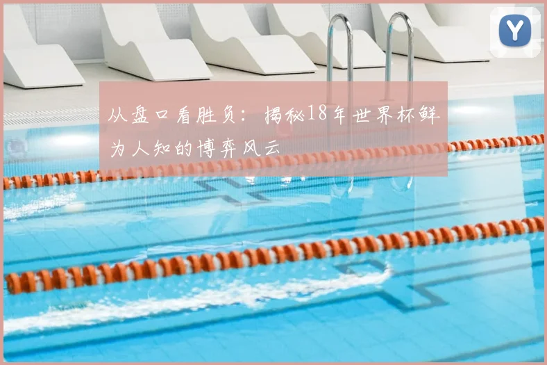 从盘口看胜负：揭秘18年世界杯鲜为人知的博弈风云