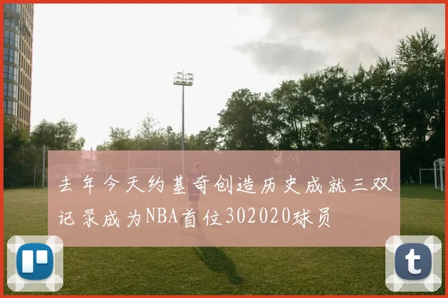 去年今天约基奇创造历史成就三双记录成为NBA首位302020球员