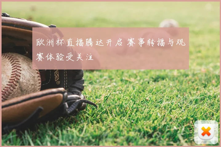 欧洲杯直播腾达开启 赛事转播与观赛体验受关注