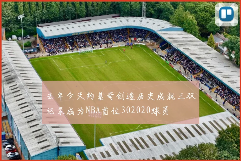 去年今天约基奇创造历史成就三双记录成为NBA首位302020球员