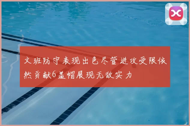 文班防守表现出色尽管进攻受限依然贡献6盖帽展现无敌实力