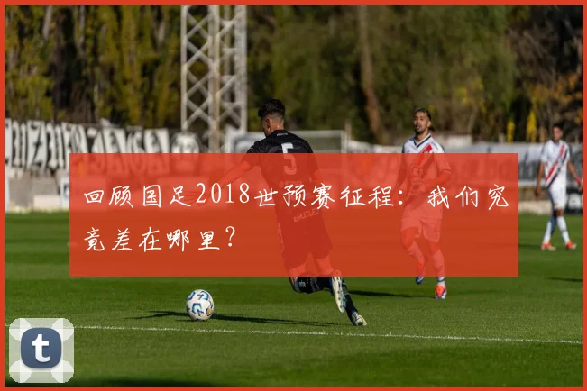 回顾国足2018世预赛征程：我们究竟差在哪里？