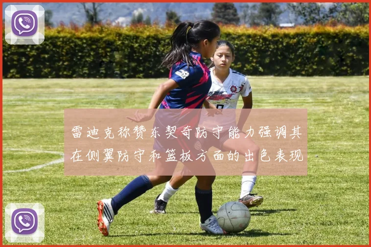 雷迪克称赞东契奇防守能力强调其在侧翼防守和篮板方面的出色表现