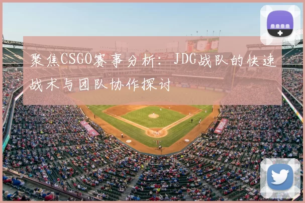 聚焦CSGO赛事分析：JDG战队的快速战术与团队协作探讨