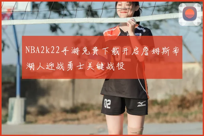 NBA2k22手游免费下载开启詹姆斯率湖人迎战勇士关键战役