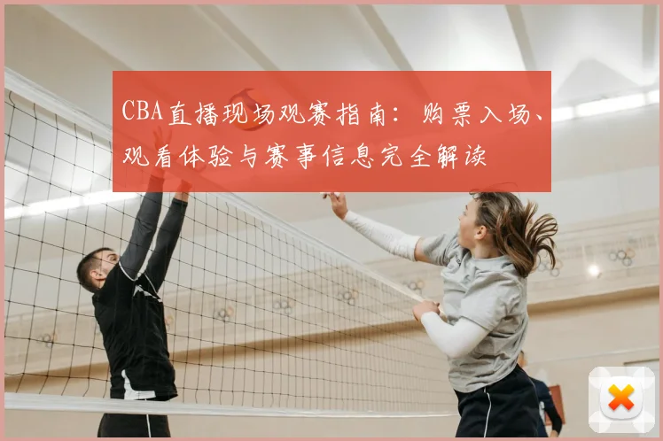 CBA直播现场观赛指南:购票入场、观看体验与赛事信息完全解读