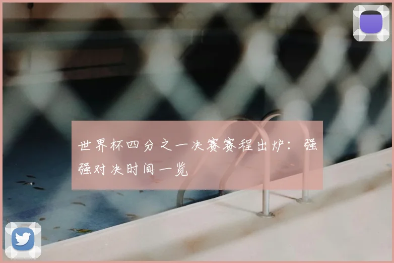 世界杯四分之一决赛赛程出炉:强强对决时间一览