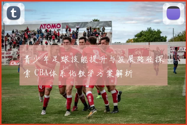 青少年足球技能提升与发展路径探索 CBA体系化教学方案解析