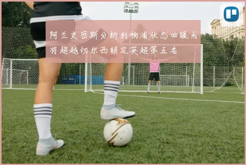 阿兰史密斯分析利物浦状态回暖或将超越切尔西锁定英超第五名