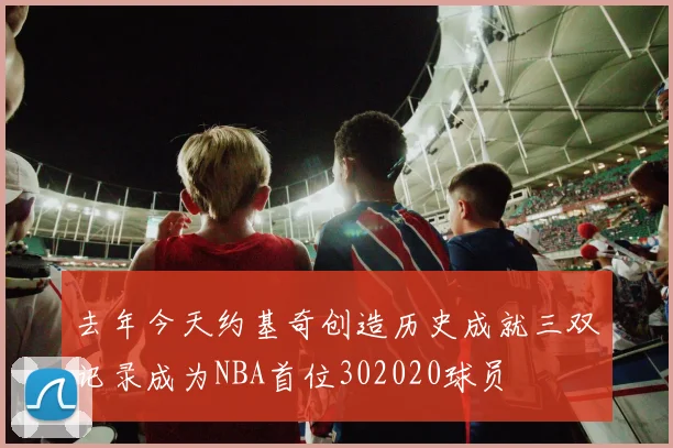 去年今天约基奇创造历史成就三双记录成为NBA首位302020球员