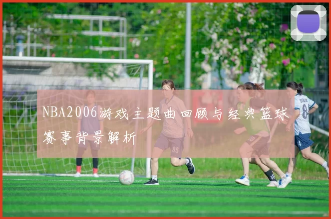 NBA2006游戏主题曲回顾与经典篮球赛事背景解析