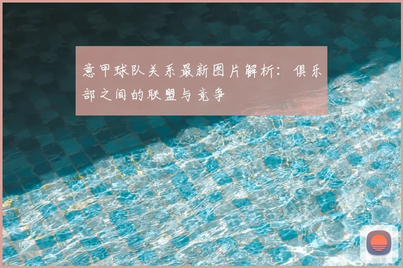 意甲球队关系最新图片解析:俱乐部之间的联盟与竞争