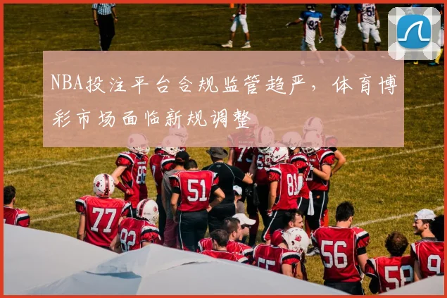 NBA投注平台合规监管趋严，体育博彩市场面临新规调整