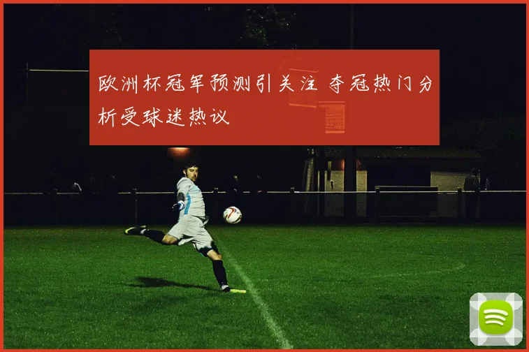 欧洲杯冠军预测引关注 夺冠热门分析受球迷热议