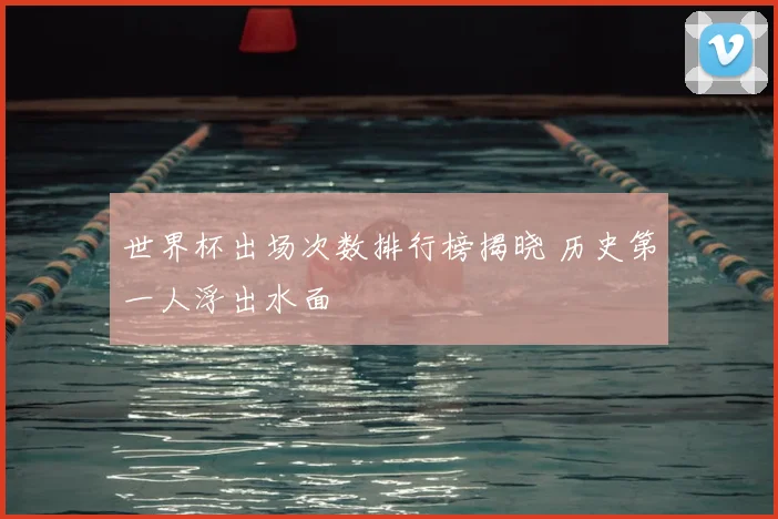 世界杯出场次数排行榜揭晓 历史第一人浮出水面