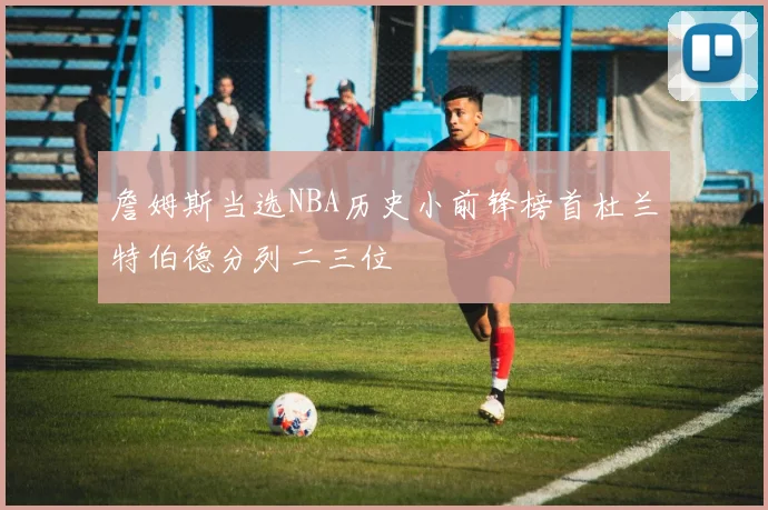 詹姆斯当选NBA历史小前锋榜首杜兰特伯德分列二三位