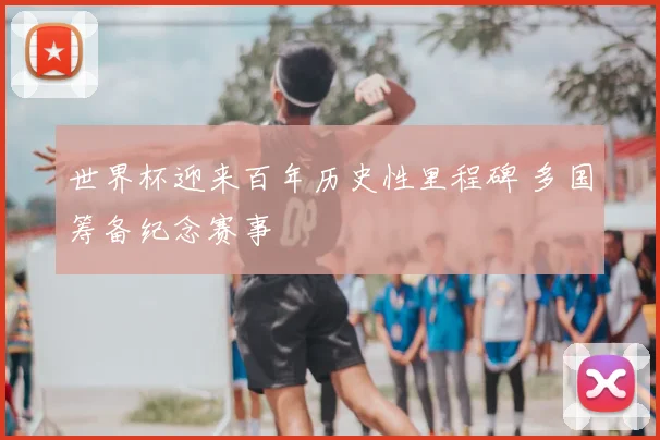 世界杯迎来百年历史性里程碑 多国筹备纪念赛事