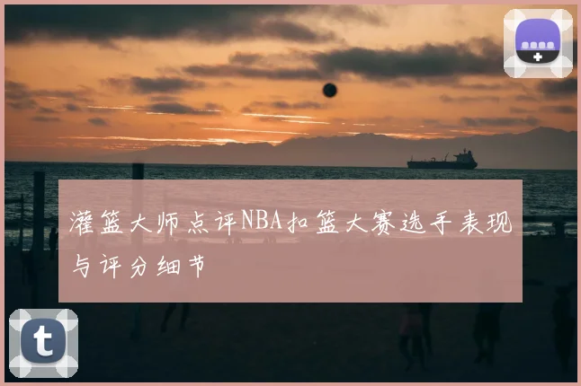 灌篮大师点评NBA扣篮大赛选手表现与评分细节