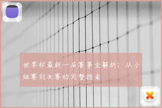 世界杯最新一届赛事全解析：从小组赛到决赛的完整指南