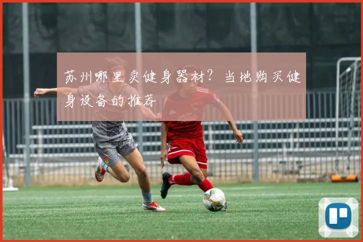 苏州哪里卖健身器材?当地购买健身设备的推荐