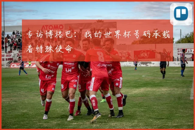 专访博格巴：我的世界杯号码承载着特殊使命