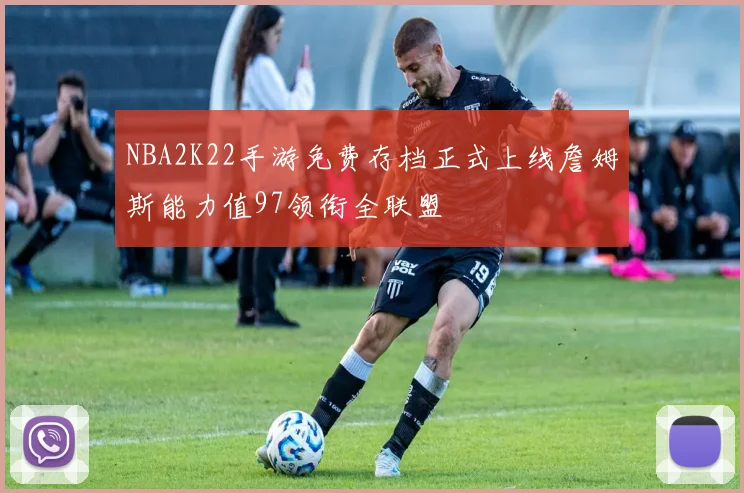 NBA2K22手游免费存档正式上线詹姆斯能力值97领衔全联盟
