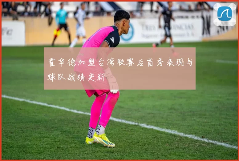 霍华德加盟台湾联赛后首秀表现与球队战绩更新