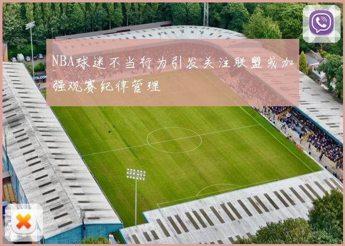 NBA球迷不当行为引发关注联盟或加强观赛纪律管理