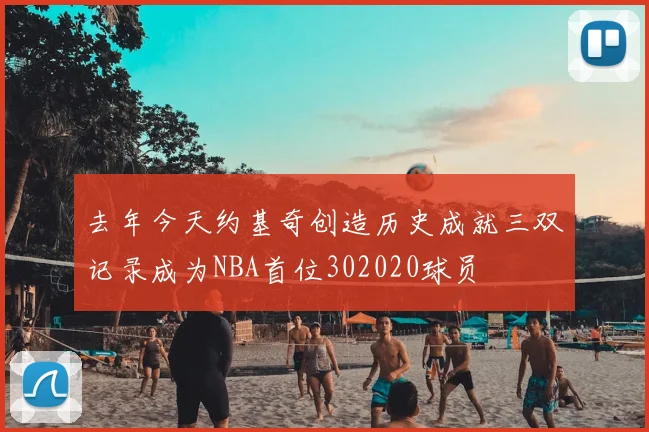 去年今天约基奇创造历史成就三双记录成为NBA首位302020球员