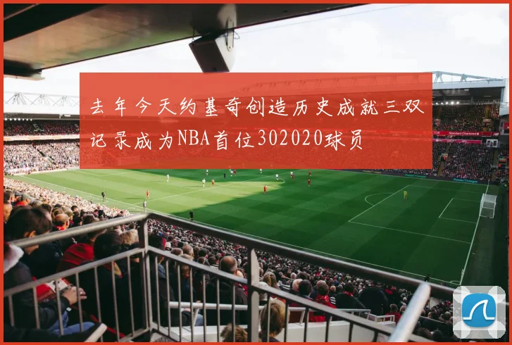 去年今天约基奇创造历史成就三双记录成为NBA首位302020球员