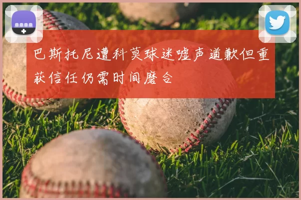 巴斯托尼遭科莫球迷嘘声道歉但重获信任仍需时间磨合