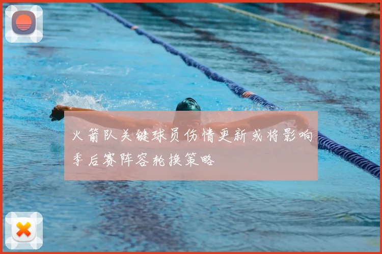 火箭队关键球员伤情更新或将影响季后赛阵容轮换策略