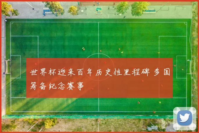 世界杯迎来百年历史性里程碑 多国筹备纪念赛事
