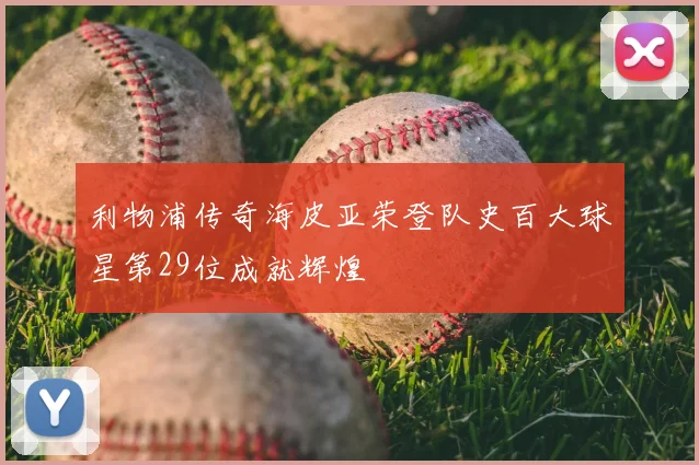 利物浦传奇海皮亚荣登队史百大球星第29位成就辉煌