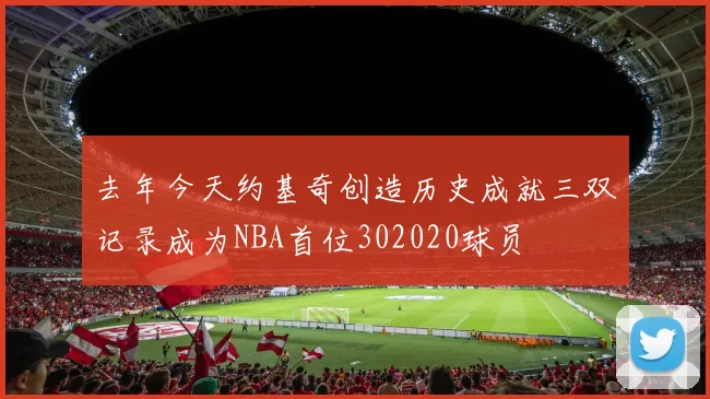 去年今天约基奇创造历史成就三双记录成为NBA首位302020球员