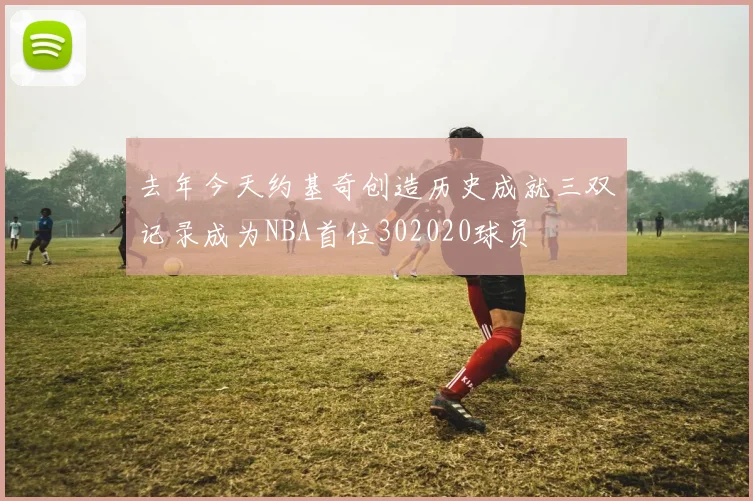 去年今天约基奇创造历史成就三双记录成为NBA首位302020球员