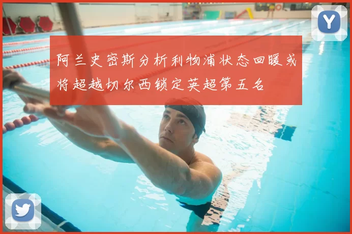 阿兰史密斯分析利物浦状态回暖或将超越切尔西锁定英超第五名